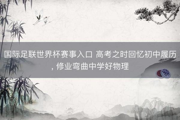 国际足联世界杯赛事入口 高考之时回忆初中履历， 修业弯曲中学好物理