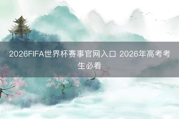 2026FIFA世界杯赛事官网入口 2026年高考考生必看