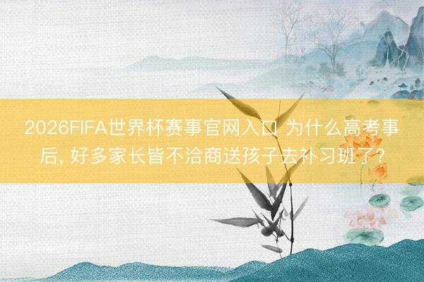 2026FIFA世界杯赛事官网入口 为什么高考事后, 好多家长皆不洽商送孩子去补习班了?