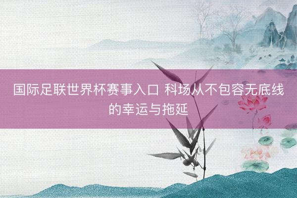 国际足联世界杯赛事入口 科场从不包容无底线的幸运与拖延