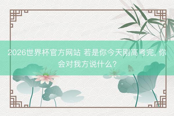 2026世界杯官方网站 若是你今天刚高考完， 你会对我方说什么?