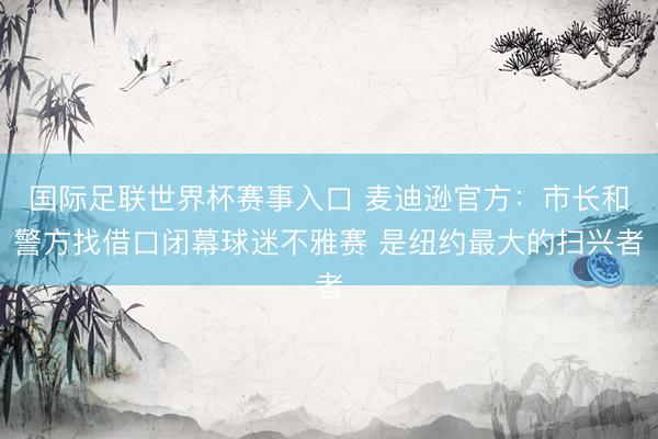 国际足联世界杯赛事入口 麦迪逊官方：市长和警方找借口闭幕球迷不雅赛 是纽约最大的扫兴者