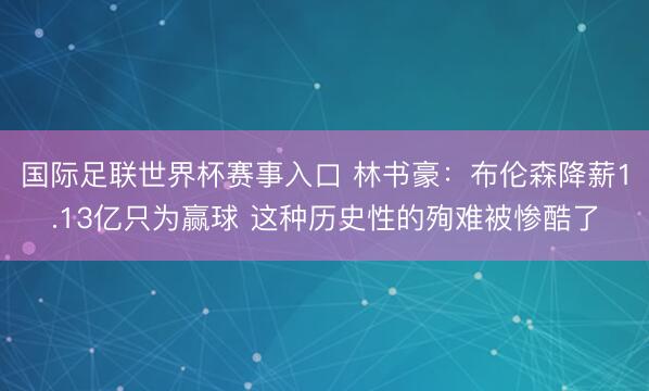 国际足联世界杯赛事入口 林书豪：布伦森降薪1.13亿只为赢球 这种历史性的殉难被惨酷了