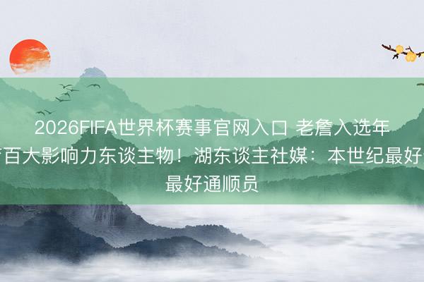 2026FIFA世界杯赛事官网入口 老詹入选年度体育百大影响力东谈主物！湖东谈主社媒：本世纪最好通顺员