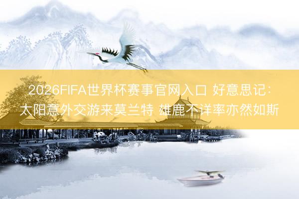 2026FIFA世界杯赛事官网入口 好意思记：太阳意外交游来莫兰特 雄鹿不详率亦然如斯