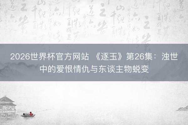 2026世界杯官方网站 《逐玉》第26集：浊世中的爱恨情仇与东谈主物蜕变