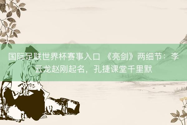 国际足联世界杯赛事入口 《亮剑》两细节：李云龙赵刚起名，孔捷课堂千里默