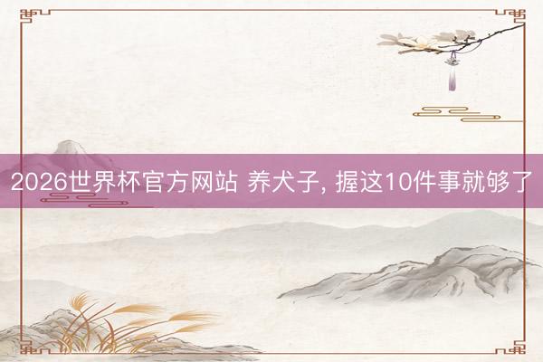 2026世界杯官方网站 养犬子，<a href=