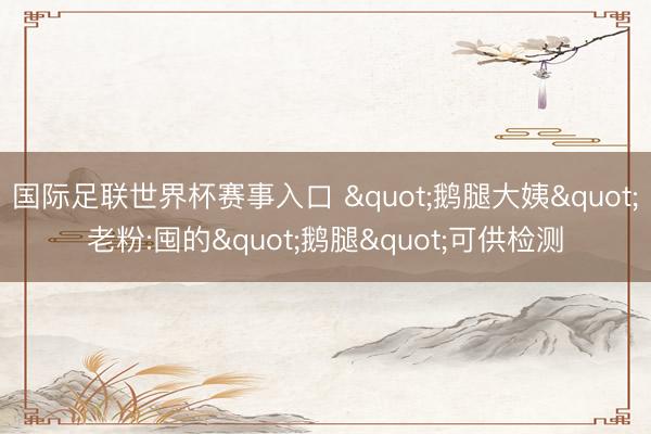 国际足联世界杯赛事入口 "鹅腿大姨"老粉:囤的"鹅腿"可供检测
