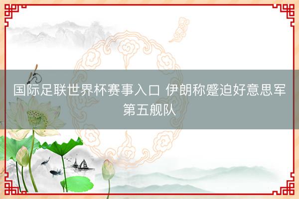 国际足联世界杯赛事入口 伊朗称蹙迫好意思军第五舰队