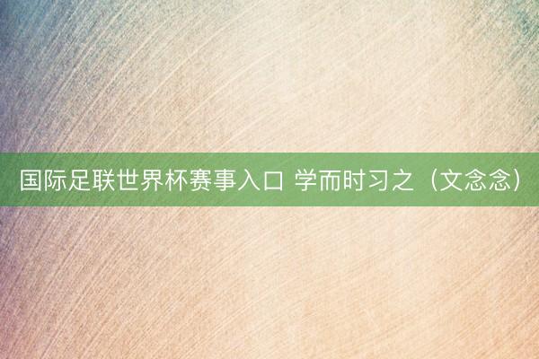 国际足联世界杯赛事入口 学而时习之（文念念）