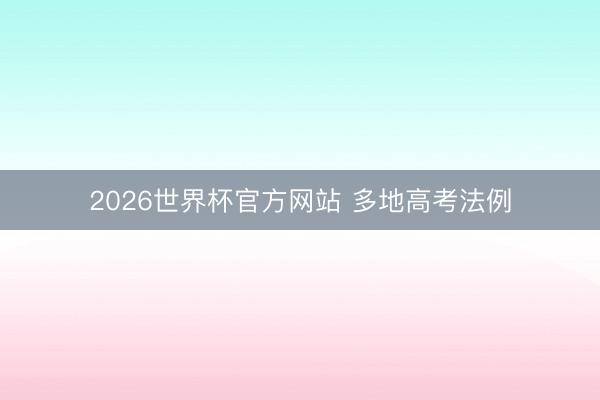 2026世界杯官方网站 多地高考法例