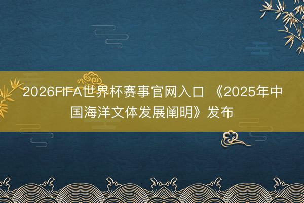 2026FIFA世界杯赛事官网入口 《2025年中国海洋文体发展阐明》发布