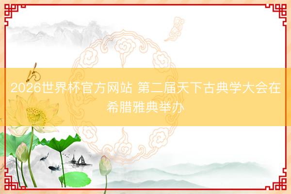 2026世界杯官方网站 第二届天下古典学大会在希腊雅典举办