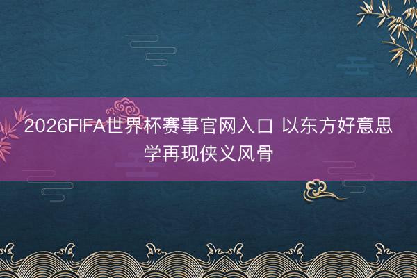 2026FIFA世界杯赛事官网入口 以东方好意思学再现侠义风骨
