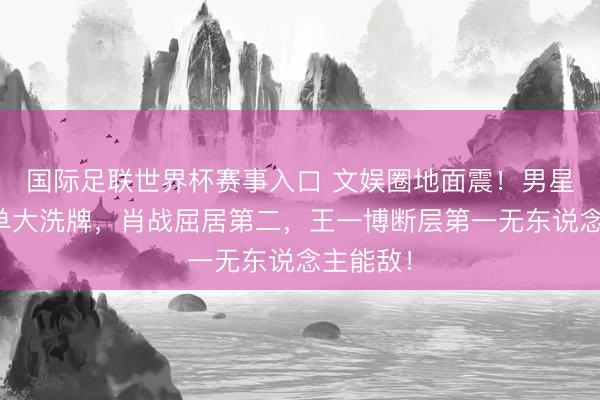 国际足联世界杯赛事入口 文娱圈地面震！男星咖位榜单大洗牌，肖战屈居第二，王一博断层第一无东说念主能敌！