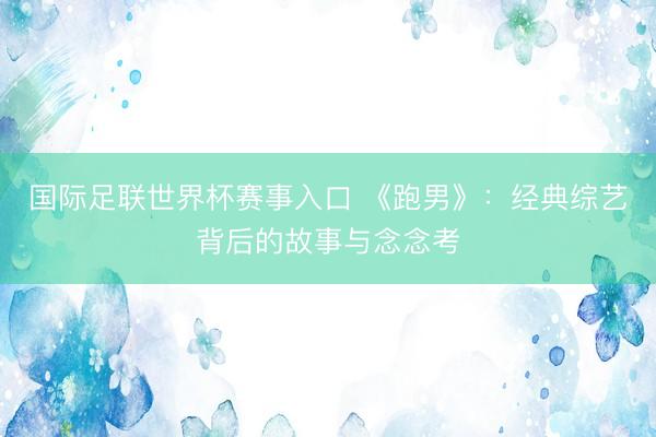 国际足联世界杯赛事入口 《跑男》：经典综艺背后的故事与念念考