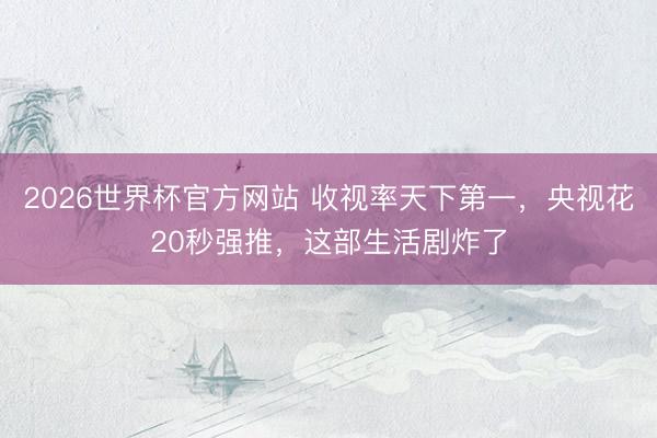 2026世界杯官方网站 收视率天下第一，央视花20秒强推，这部生活剧炸了