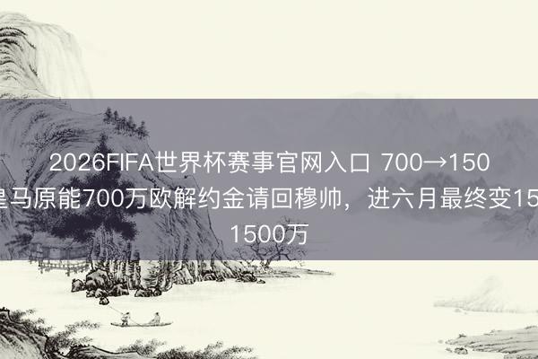 2026FIFA世界杯赛事官网入口 700→1500！皇马原能700万欧解约金请回穆帅，进六月最终变1500万