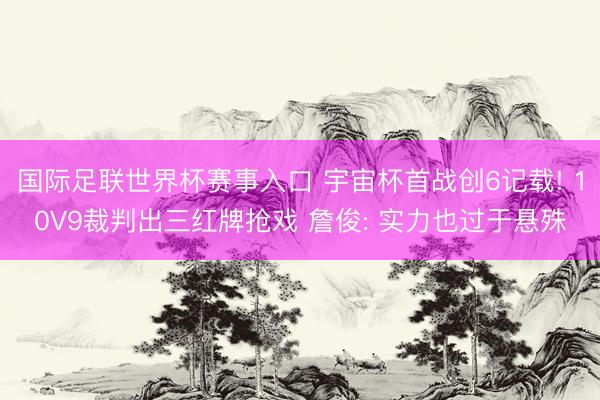 国际足联世界杯赛事入口 宇宙杯首战创6记载! 10V9裁判出三红牌抢戏 詹俊: 实力也过于悬殊