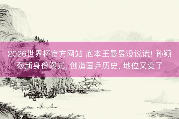 2026世界杯官方网站 底本王曼昱没说谎! 孙颖莎新身份曝光， 创造国乒历史， 地位又变了