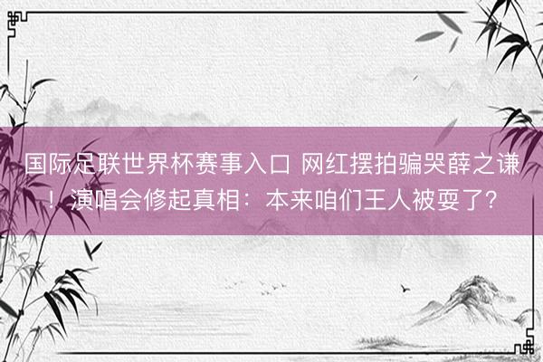 国际足联世界杯赛事入口 网红摆拍骗哭薛之谦！演唱会修起真相：本来咱们王人被耍了？