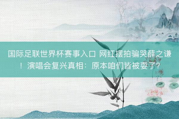国际足联世界杯赛事入口 网红摆拍骗哭薛之谦！演唱会复兴真相：原本咱们皆被耍了？