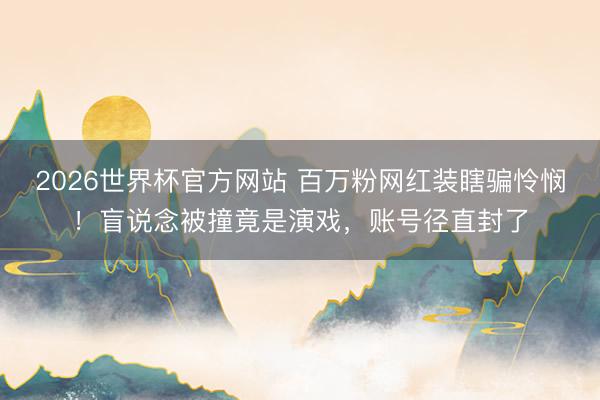 2026世界杯官方网站 百万粉网红装瞎骗怜悯!盲说念被撞竟是演戏,账号径直封了