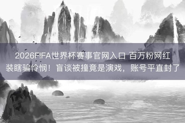 2026FIFA世界杯赛事官网入口 百万粉网红装瞎骗怜悯！盲谈被撞竟是演戏，账号平直封了