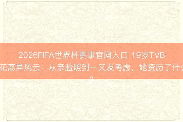 2026FIFA世界杯赛事官网入口 19岁TVB小花离异风云：从亲脸照到一又友考虑，她资历了什么？