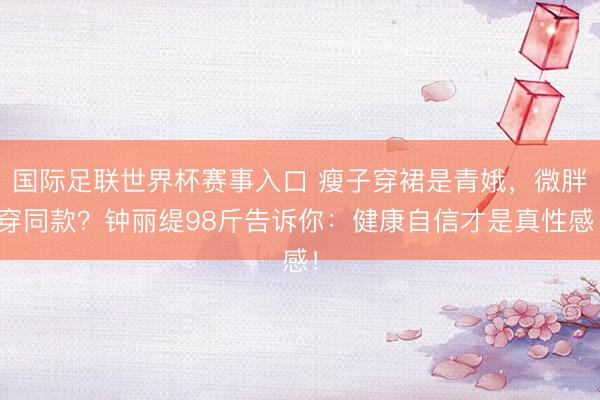 国际足联世界杯赛事入口 瘦子穿裙是青娥，微胖穿同款？钟丽缇98斤告诉你：健康自信才是真性感！