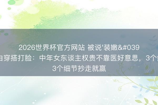 2026世界杯官方网站 被说'装嫩'？朱珠用蓝白穿搭打脸：中年女东谈主权贵不靠医好意思，3个细节抄走就赢
