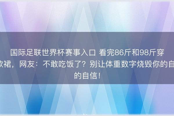 国际足联世界杯赛事入口 看完86斤和98斤穿同款裙，网友：不敢吃饭了？别让体重数字烧毁你的自信！