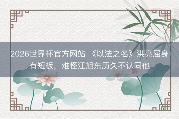 2026世界杯官方网站 《以法之名》洪亮屈身有短板，难怪江旭东历久不认同他