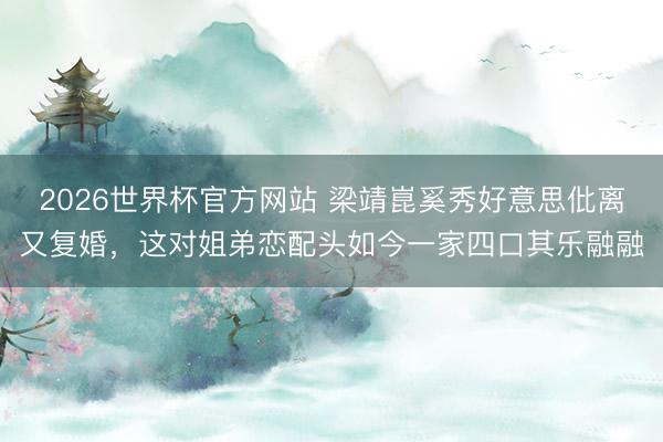 2026世界杯官方网站 梁靖崑奚秀好意思仳离又复婚，这对姐弟恋配头如今一家四口其乐融融