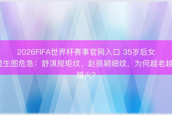 2026FIFA世界杯赛事官网入口 35岁后女明星生图危急：舒淇规矩纹、赵丽颖细纹，为何越老越火？