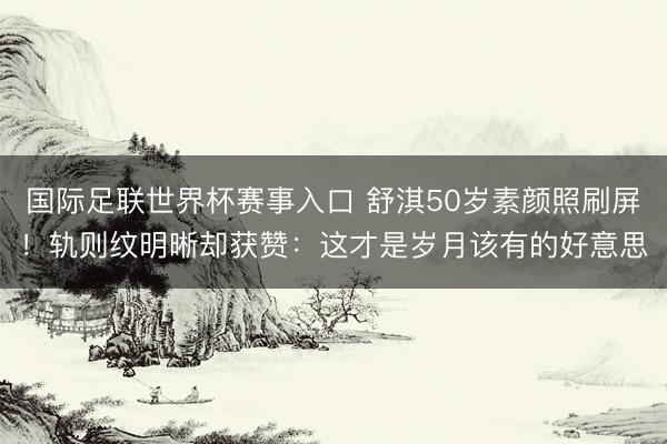 国际足联世界杯赛事入口 舒淇50岁素颜照刷屏！轨则纹明晰却获赞：这才是岁月该有的好意思