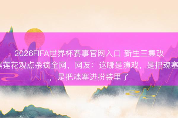 2026FIFA世界杯赛事官网入口 新生三集改命!陈齐灵黑莲花观点杀疯全网，网友：这哪是演戏，是把魂塞进扮装里了