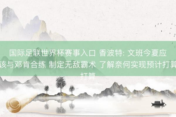 国际足联世界杯赛事入口 香波特: 文班今夏应该与邓肯合练 制定无敌霸术 了解奈何实现预计打算