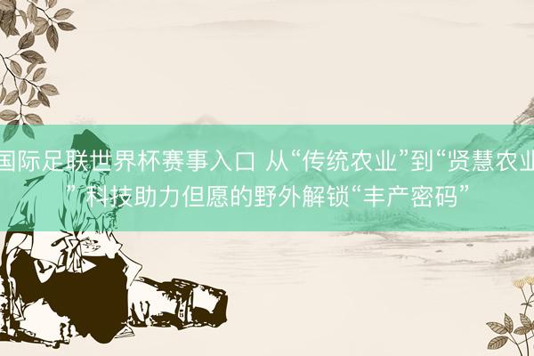 国际足联世界杯赛事入口 从“传统农业”到“贤慧农业” 科技助力但愿的野外解锁“丰产密码”