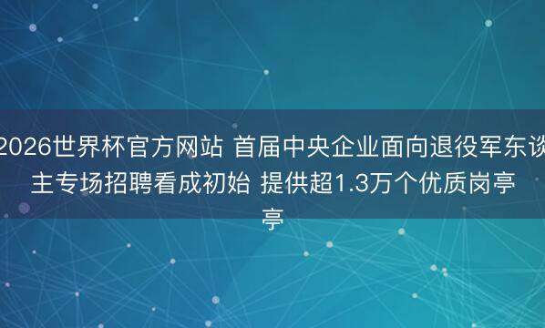 2026世界杯官方网站 首届中央企业面向退役军东谈主专场招聘看成初始 提供超1.3万个优质岗亭