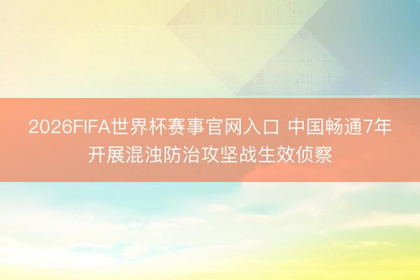2026FIFA世界杯赛事官网入口 中国畅通7年开展混浊防治攻坚战生效侦察