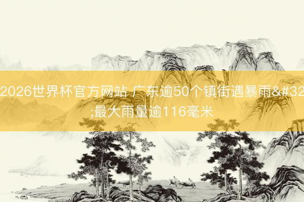 2026世界杯官方网站 广东逾50个镇街遇暴雨 最大雨量逾116毫米