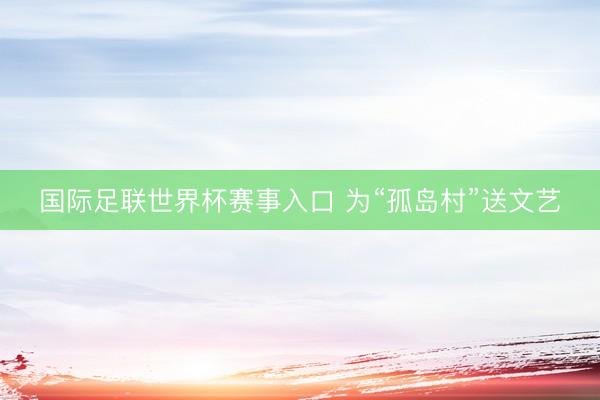 国际足联世界杯赛事入口 为“孤岛村”送文艺