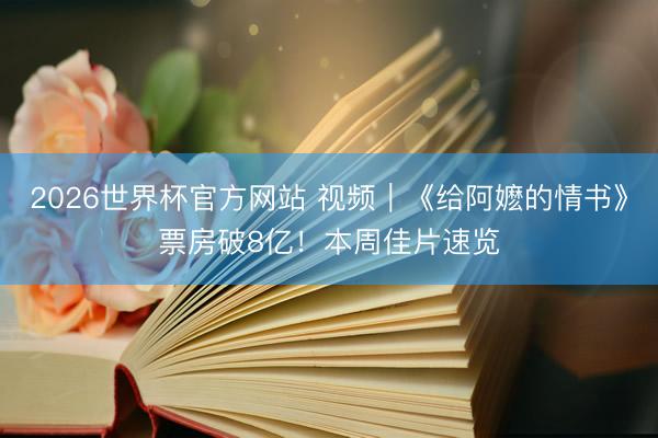 2026世界杯官方网站 视频｜《给阿嬷的情书》票房破8亿！本周佳片速览