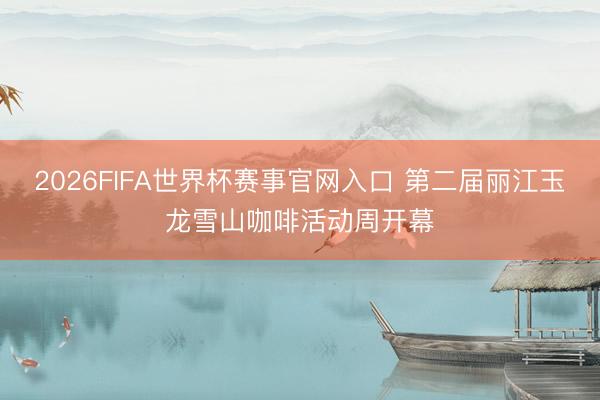 2026FIFA世界杯赛事官网入口 第二届丽江玉龙雪山咖啡活动周开幕