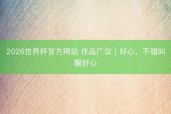 2026世界杯官方网站 作品广议｜好心，不错叫醒好心