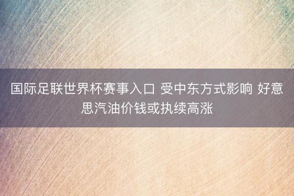 国际足联世界杯赛事入口 受中东方式影响 好意思汽油价钱或执续高涨