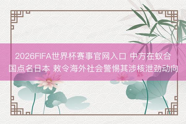 2026FIFA世界杯赛事官网入口 中方在蚁合国点名日本 敕令海外社会警惕其涉核泄劲动向