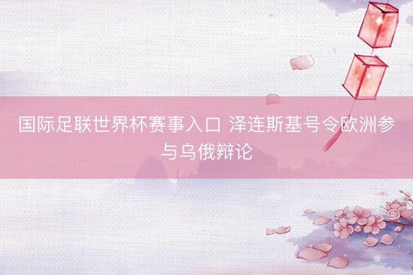 国际足联世界杯赛事入口 泽连斯基号令欧洲参与乌俄辩论